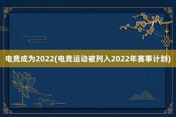 电竞成为2022(电竞运动被列入2022年赛事计划)