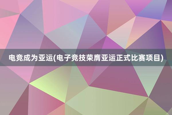 电竞成为亚运(电子竞技荣膺亚运正式比赛项目)