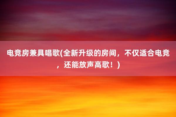 电竞房兼具唱歌(全新升级的房间，不仅适合电竞，还能放声高歌！)