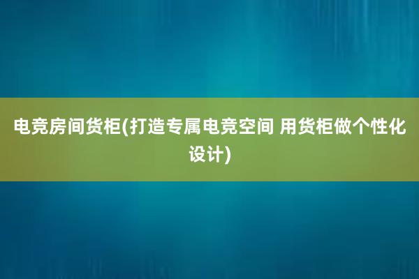 电竞房间货柜(打造专属电竞空间 用货柜做个性化设计)