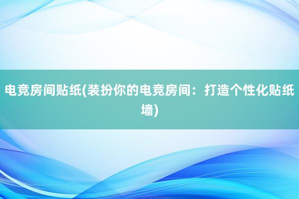 电竞房间贴纸(装扮你的电竞房间：打造个性化贴纸墙)