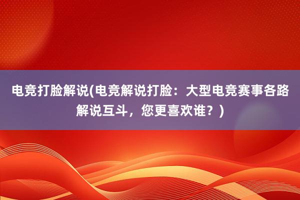 电竞打脸解说(电竞解说打脸：大型电竞赛事各路解说互斗，您更喜欢谁？)