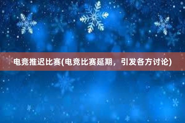 电竞推迟比赛(电竞比赛延期，引发各方讨论)