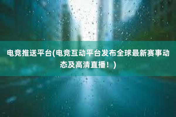 电竞推送平台(电竞互动平台发布全球最新赛事动态及高清直播！)