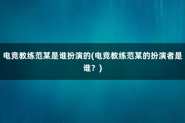 电竞教练范某是谁扮演的(电竞教练范某的扮演者是谁？)