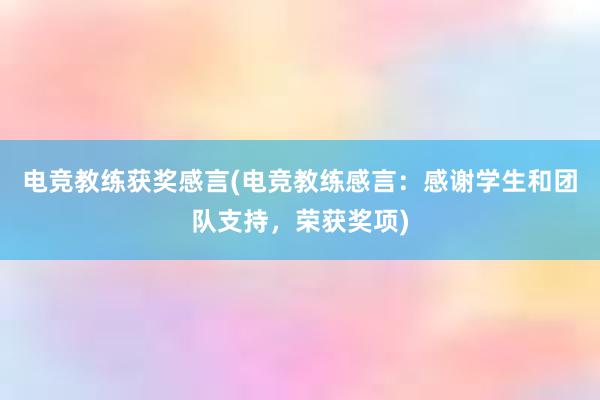 电竞教练获奖感言(电竞教练感言：感谢学生和团队支持，荣获奖项)