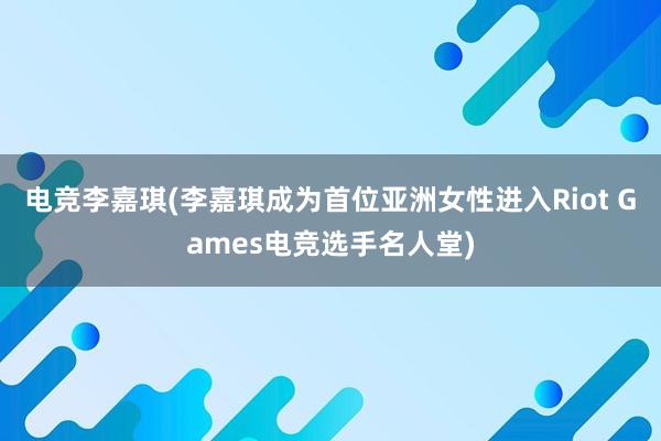 电竞李嘉琪(李嘉琪成为首位亚洲女性进入Riot Games电竞选手名人堂)