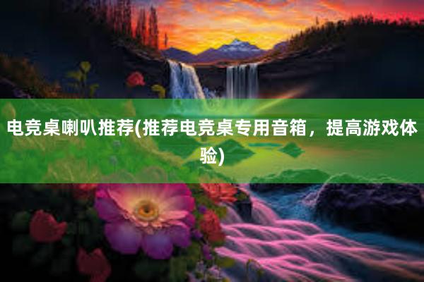 电竞桌喇叭推荐(推荐电竞桌专用音箱，提高游戏体验)