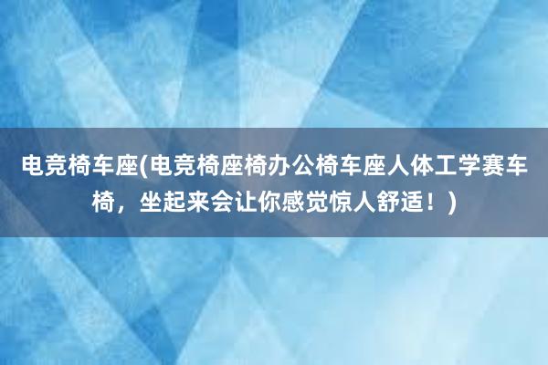 电竞椅车座(电竞椅座椅办公椅车座人体工学赛车椅，坐起来会让你感觉惊人舒适！)