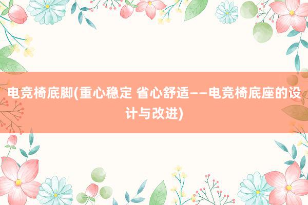 电竞椅底脚(重心稳定 省心舒适——电竞椅底座的设计与改进)