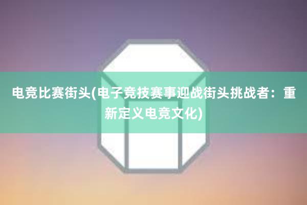 电竞比赛街头(电子竞技赛事迎战街头挑战者：重新定义电竞文化)