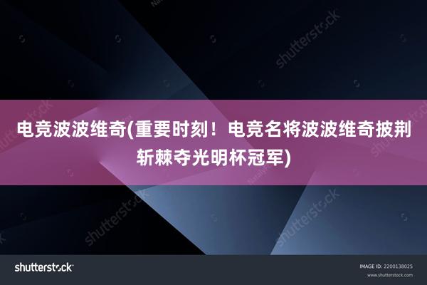 电竞波波维奇(重要时刻！电竞名将波波维奇披荆斩棘夺光明杯冠军)