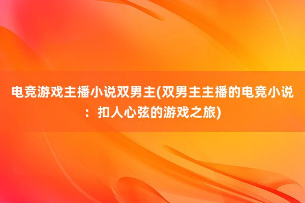 电竞游戏主播小说双男主(双男主主播的电竞小说：扣人心弦的游戏之旅)