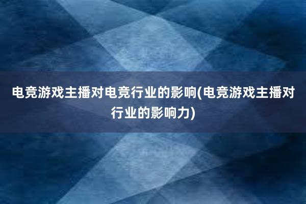 电竞游戏主播对电竞行业的影响(电竞游戏主播对行业的影响力)