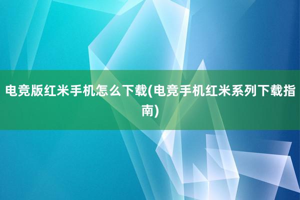 电竞版红米手机怎么下载(电竞手机红米系列下载指南)