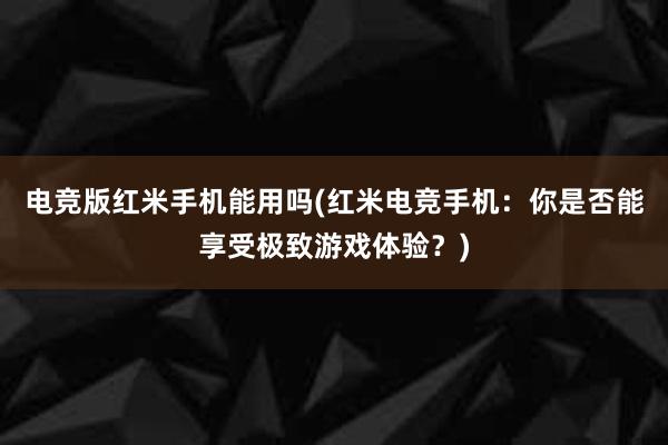 电竞版红米手机能用吗(红米电竞手机：你是否能享受极致游戏体验？)