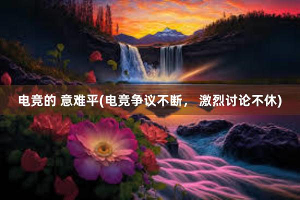 电竞的 意难平(电竞争议不断， 激烈讨论不休)