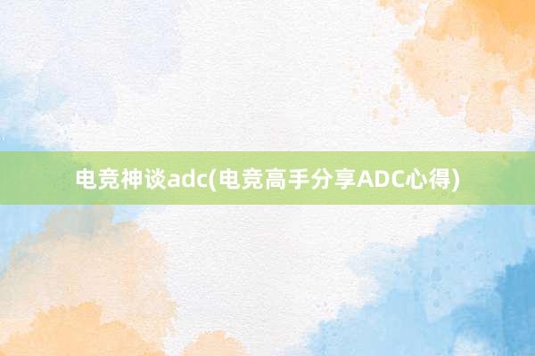 电竞神谈adc(电竞高手分享ADC心得)