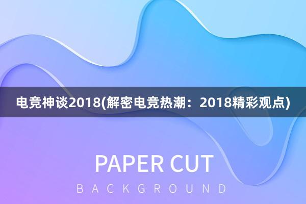 电竞神谈2018(解密电竞热潮：2018精彩观点)