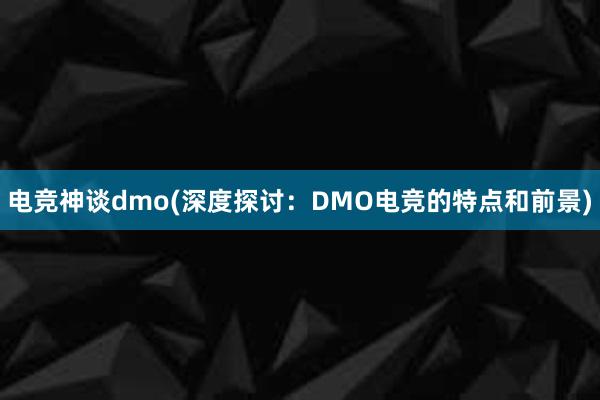 电竞神谈dmo(深度探讨：DMO电竞的特点和前景)