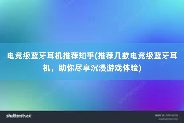 电竞级蓝牙耳机推荐知乎(推荐几款电竞级蓝牙耳机，助你尽享沉浸游戏体验)