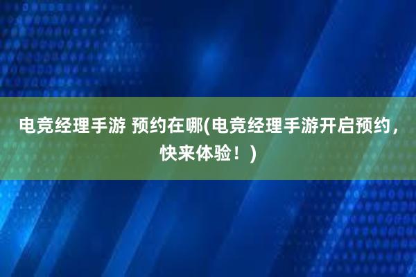 电竞经理手游 预约在哪(电竞经理手游开启预约，快来体验！)