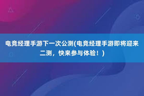 电竞经理手游下一次公测(电竞经理手游即将迎来二测，快来参与体验！)