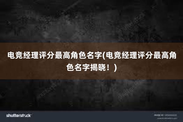 电竞经理评分最高角色名字(电竞经理评分最高角色名字揭晓！)