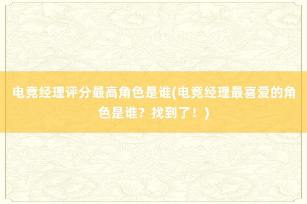 电竞经理评分最高角色是谁(电竞经理最喜爱的角色是谁？找到了！)