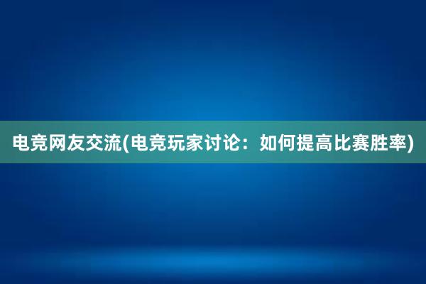 电竞网友交流(电竞玩家讨论：如何提高比赛胜率)