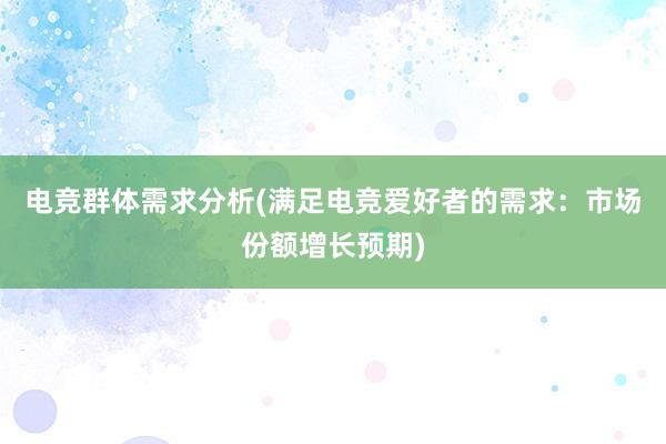 电竞群体需求分析(满足电竞爱好者的需求：市场份额增长预期)