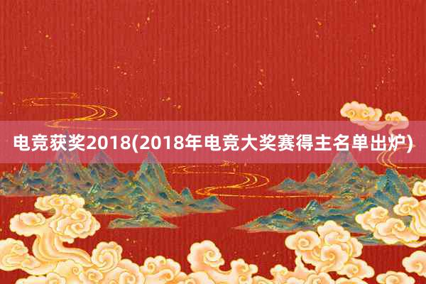 电竞获奖2018(2018年电竞大奖赛得主名单出炉)