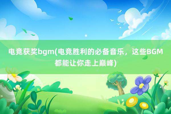 电竞获奖bgm(电竞胜利的必备音乐，这些BGM都能让你走上巅峰)