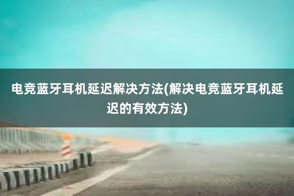 电竞蓝牙耳机延迟解决方法(解决电竞蓝牙耳机延迟的有效方法)