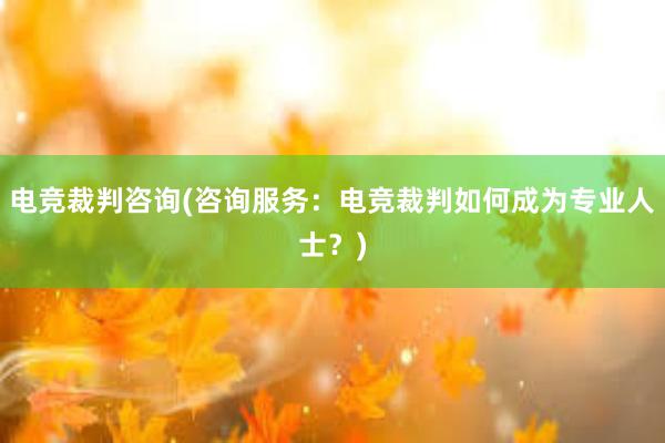 电竞裁判咨询(咨询服务：电竞裁判如何成为专业人士？)