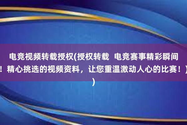 电竞视频转载授权(授权转载  电竞赛事精彩瞬间！精心挑选的视频资料，让您重温激动人心的比赛！)