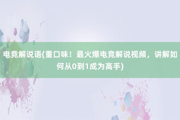 电竞解说语(重口味！最火爆电竞解说视频，讲解如何从0到1成为高手)