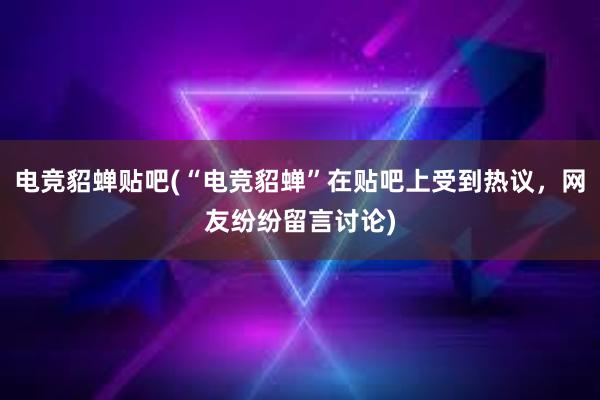 电竞貂蝉贴吧(“电竞貂蝉”在贴吧上受到热议，网友纷纷留言讨论)