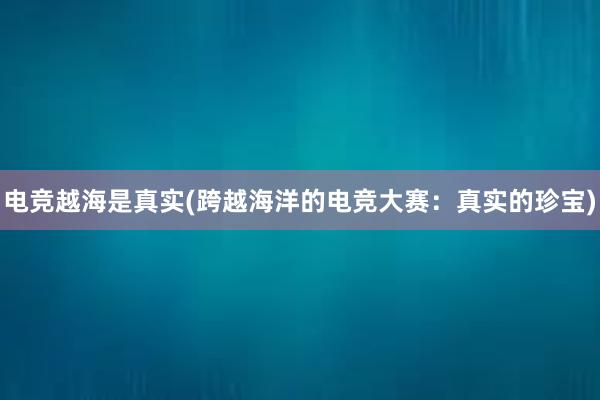 电竞越海是真实(跨越海洋的电竞大赛：真实的珍宝)