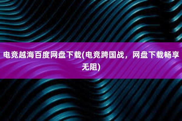 电竞越海百度网盘下载(电竞跨国战，网盘下载畅享无阻)