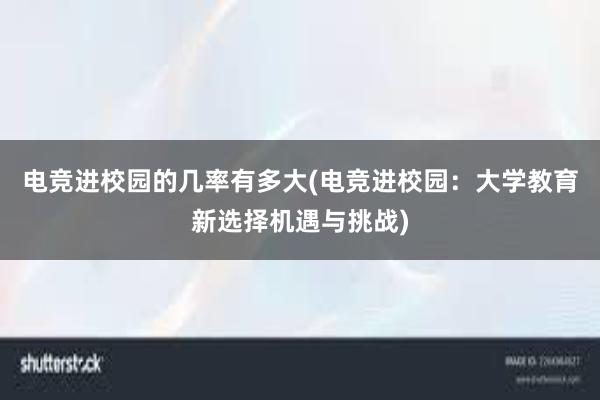 电竞进校园的几率有多大(电竞进校园：大学教育新选择机遇与挑战)