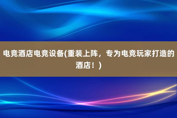 电竞酒店电竞设备(重装上阵，专为电竞玩家打造的酒店！)