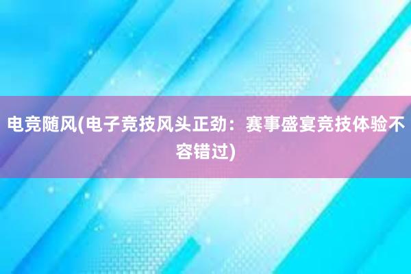 电竞随风(电子竞技风头正劲：赛事盛宴竞技体验不容错过)