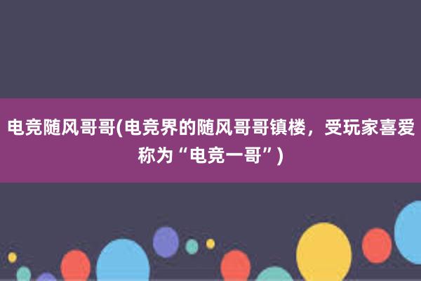 电竞随风哥哥(电竞界的随风哥哥镇楼，受玩家喜爱称为“电竞一哥”)