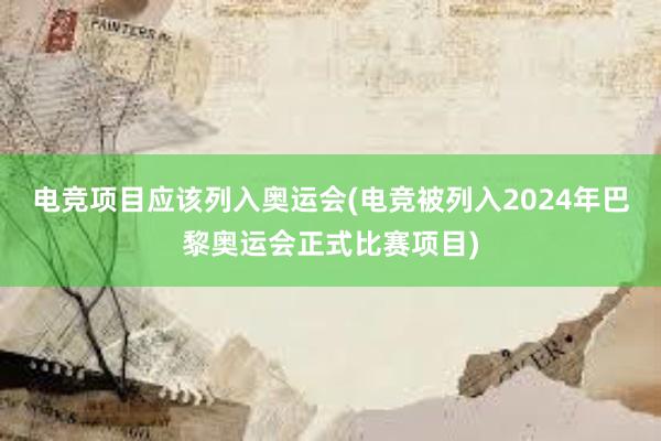 电竞项目应该列入奥运会(电竞被列入2024年巴黎奥运会正式比赛项目)