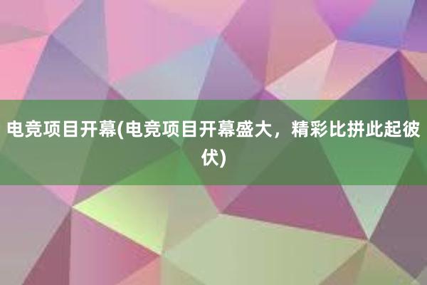 电竞项目开幕(电竞项目开幕盛大，精彩比拼此起彼伏)