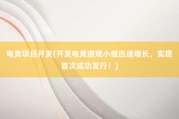 电竞项目开发(开发电竞游戏小组迅速增长，实现首次成功发行！)