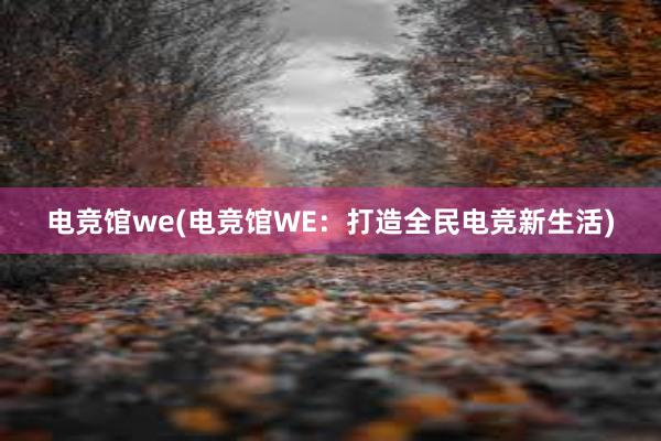 电竞馆we(电竞馆WE：打造全民电竞新生活)