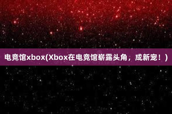 电竞馆xbox(Xbox在电竞馆崭露头角，成新宠！)