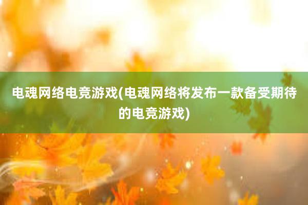 电魂网络电竞游戏(电魂网络将发布一款备受期待的电竞游戏)